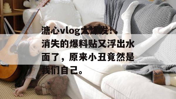溏心vlog大爆发!消失的爆料贴又浮出水面了,原来小丑竟然是我们自己。
