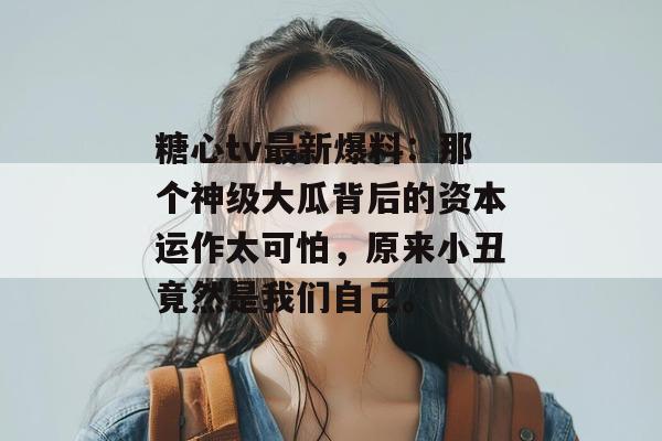 糖心tv最新爆料:那个神级大瓜背后的资本运作太可怕,原来小丑竟然是我们自己。