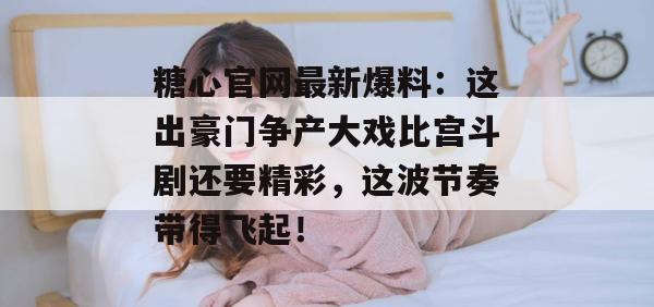 糖心官网最新爆料:这出豪门争产大戏比宫斗剧还要精彩,这波节奏带得飞起!